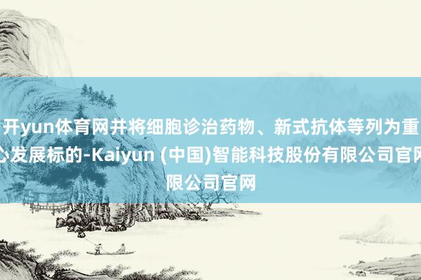 开yun体育网并将细胞诊治药物、新式抗体等列为重心发展标的-Kaiyun (中国)智能科技股份有限公司官网