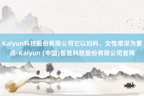 Kaiyun科技股份有限公司它以妇科、女性艰深为要点-Kaiyun (中国)智能科技股份有限公司官网