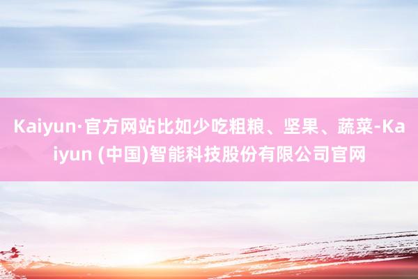 Kaiyun·官方网站比如少吃粗粮、坚果、蔬菜-Kaiyun (中国)智能科技股份有限公司官网