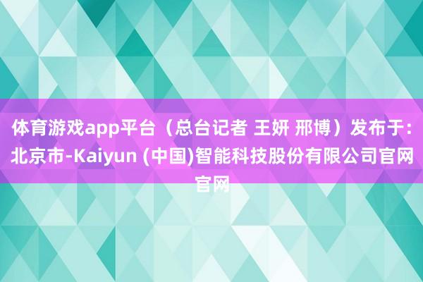 体育游戏app平台（总台记者 王妍 邢博）发布于：北京市-Kaiyun (中国)智能科技股份有限公司官网
