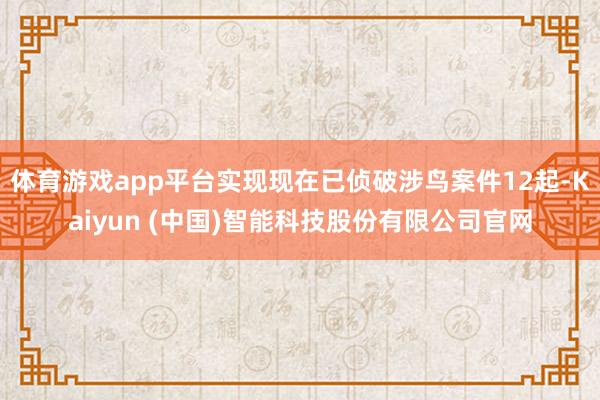 体育游戏app平台实现现在已侦破涉鸟案件12起-Kaiyun (中国)智能科技股份有限公司官网