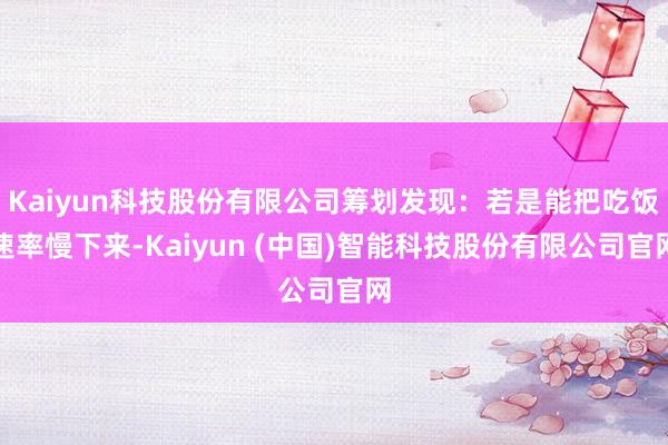 Kaiyun科技股份有限公司筹划发现：若是能把吃饭速率慢下来-Kaiyun (中国)智能科技股份有限公司官网