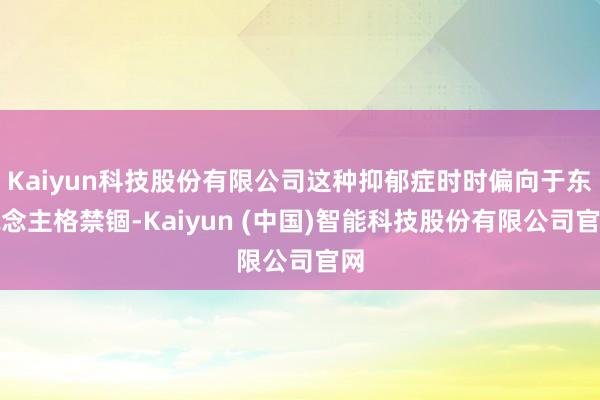 Kaiyun科技股份有限公司这种抑郁症时时偏向于东说念主格禁锢-Kaiyun (中国)智能科技股份有限公司官网