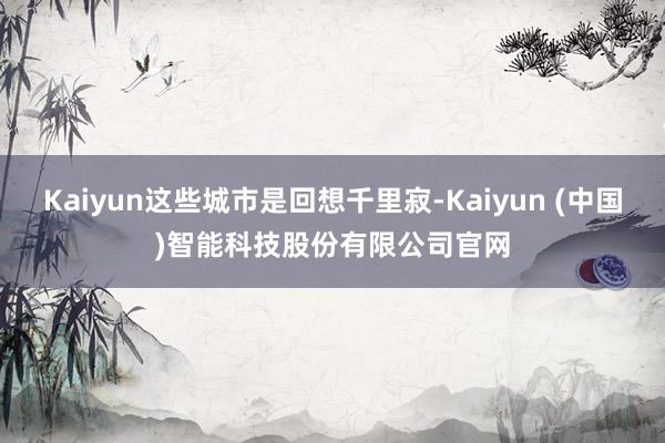 Kaiyun这些城市是回想千里寂-Kaiyun (中国)智能科技股份有限公司官网