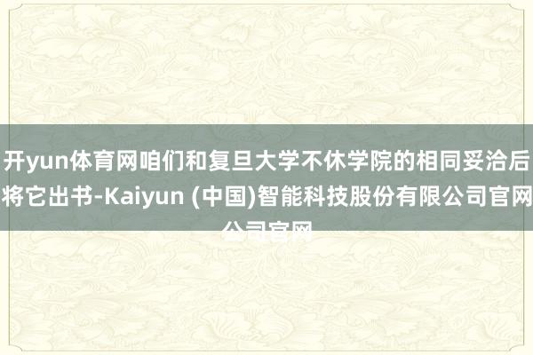 开yun体育网咱们和复旦大学不休学院的相同妥洽后将它出书-Kaiyun (中国)智能科技股份有限公司官网