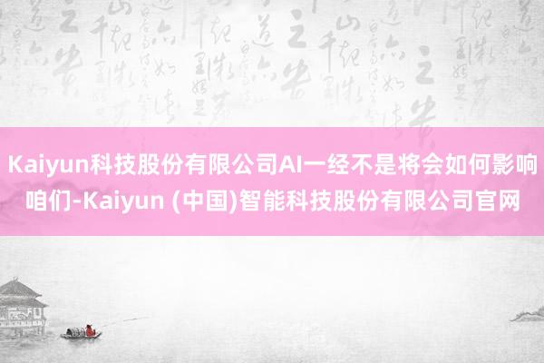 Kaiyun科技股份有限公司AI一经不是将会如何影响咱们-Kaiyun (中国)智能科技股份有限公司官网