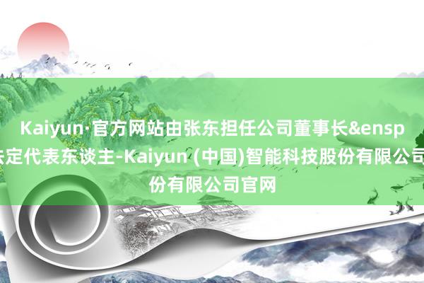 Kaiyun·官方网站由张东担任公司董事长&ensp;暨法定代表东谈主-Kaiyun (中国)智能科技股份有限公司官网