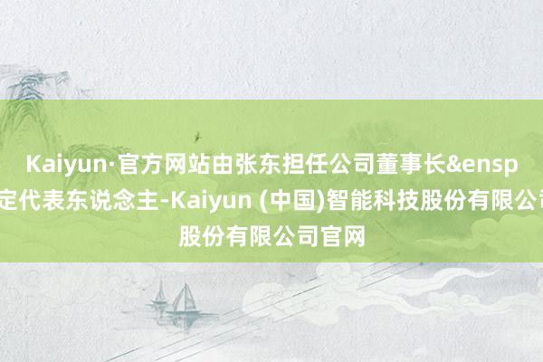 Kaiyun·官方网站由张东担任公司董事长&ensp;暨法定代表东说念主-Kaiyun (中国)智能科技股份有限公司官网