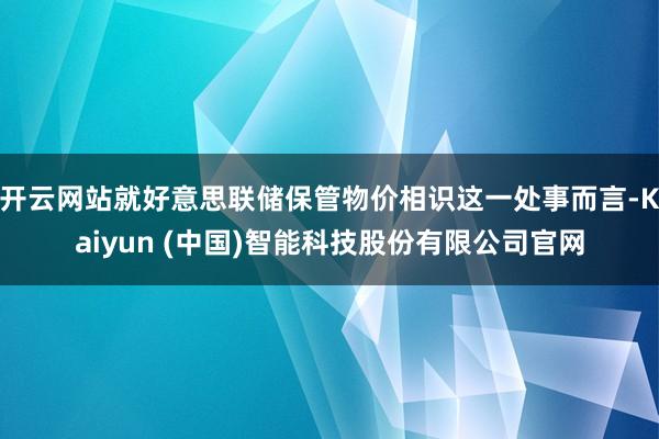开云网站就好意思联储保管物价相识这一处事而言-Kaiyun (中国)智能科技股份有限公司官网