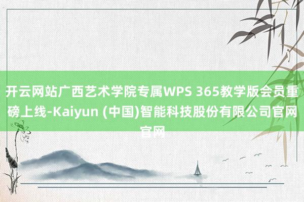开云网站广西艺术学院专属WPS 365教学版会员重磅上线-Kaiyun (中国)智能科技股份有限公司官网