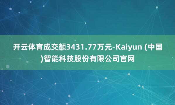 开云体育成交额3431.77万元-Kaiyun (中国)智能科技股份有限公司官网