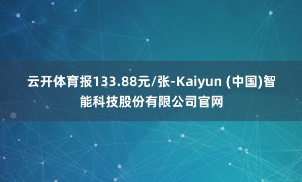云开体育报133.88元/张-Kaiyun (中国)智能科技股份有限公司官网