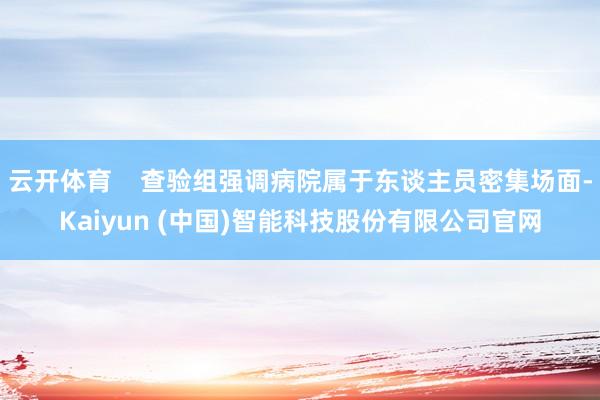 云开体育    查验组强调病院属于东谈主员密集场面-Kaiyun (中国)智能科技股份有限公司官网