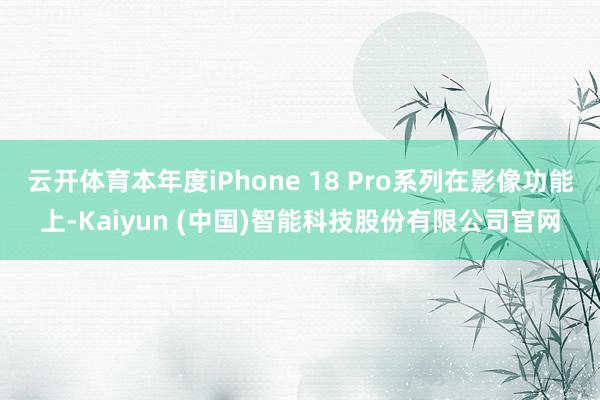 云开体育本年度iPhone 18 Pro系列在影像功能上-Kaiyun (中国)智能科技股份有限公司官网