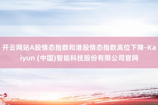 开云网站A股情态指数和港股情态指数高位下降-Kaiyun (中国)智能科技股份有限公司官网