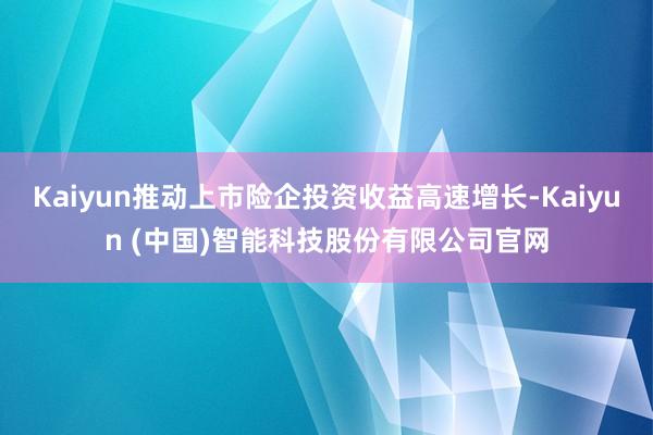 Kaiyun推动上市险企投资收益高速增长-Kaiyun (中国)智能科技股份有限公司官网
