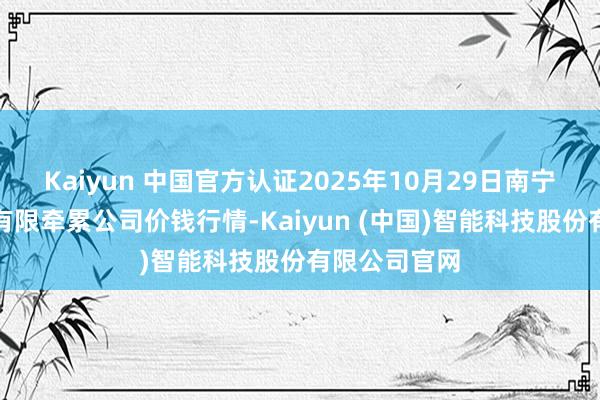 Kaiyun 中国官方认证2025年10月29日南宁农居品中心有限牵累公司价钱行情-Kaiyun (中国)智能科技股份有限公司官网