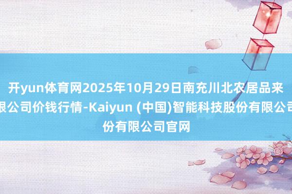 开yun体育网2025年10月29日南充川北农居品来回有限公司价钱行情-Kaiyun (中国)智能科技股份有限公司官网