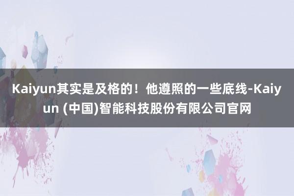 Kaiyun其实是及格的！他遵照的一些底线-Kaiyun (中国)智能科技股份有限公司官网