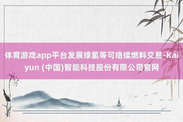 体育游戏app平台发展绿氢等可络续燃料交易-Kaiyun (中国)智能科技股份有限公司官网