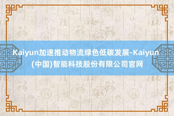 Kaiyun加速推动物流绿色低碳发展-Kaiyun (中国)智能科技股份有限公司官网