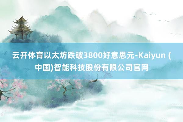 云开体育以太坊跌破3800好意思元-Kaiyun (中国)智能科技股份有限公司官网