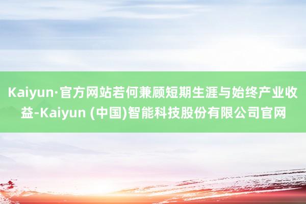 Kaiyun·官方网站　　若何兼顾短期生涯与始终产业收益-Kaiyun (中国)智能科技股份有限公司官网
