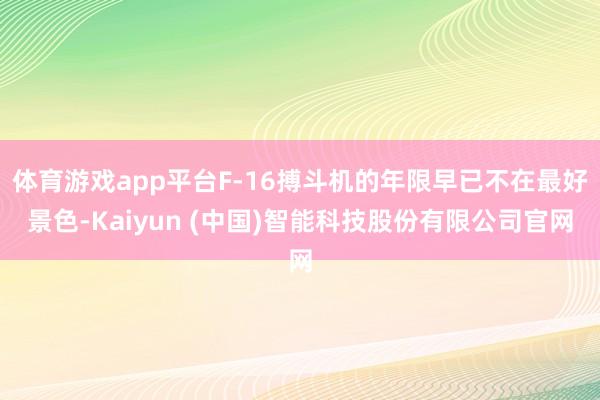 体育游戏app平台F-16搏斗机的年限早已不在最好景色-Kaiyun (中国)智能科技股份有限公司官网