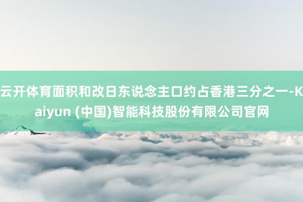 云开体育面积和改日东说念主口约占香港三分之一-Kaiyun (中国)智能科技股份有限公司官网