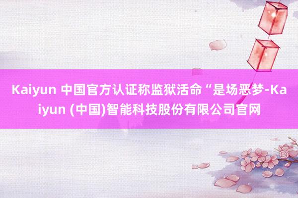 Kaiyun 中国官方认证称监狱活命“是场恶梦-Kaiyun (中国)智能科技股份有限公司官网