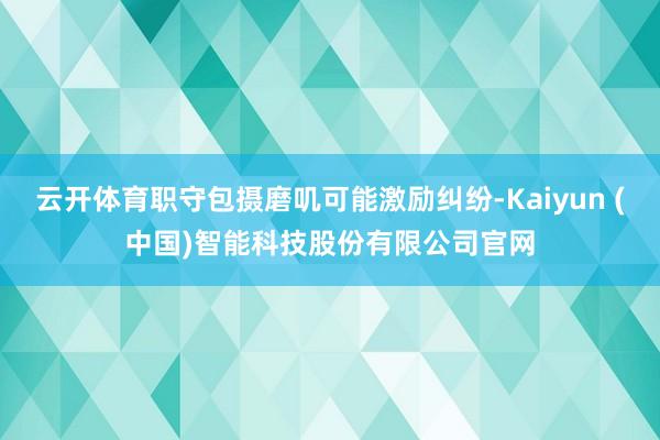 云开体育职守包摄磨叽可能激励纠纷-Kaiyun (中国)智能科技股份有限公司官网