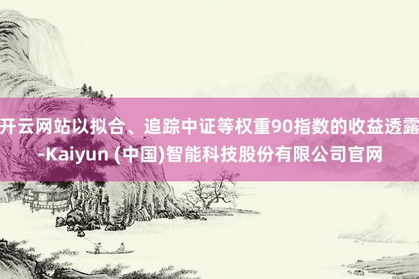 开云网站以拟合、追踪中证等权重90指数的收益透露-Kaiyun (中国)智能科技股份有限公司官网