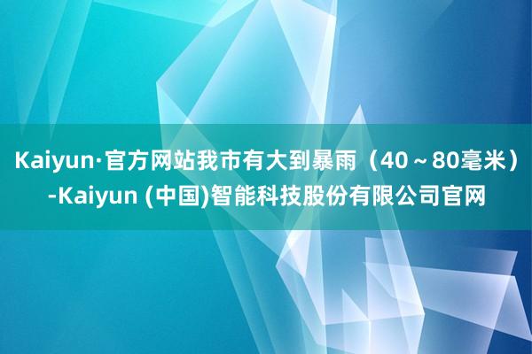 Kaiyun·官方网站我市有大到暴雨（40～80毫米）-Kaiyun (中国)智能科技股份有限公司官网