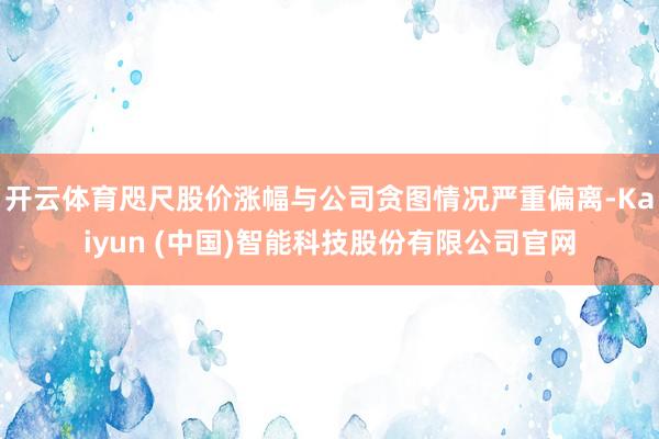 开云体育咫尺股价涨幅与公司贪图情况严重偏离-Kaiyun (中国)智能科技股份有限公司官网