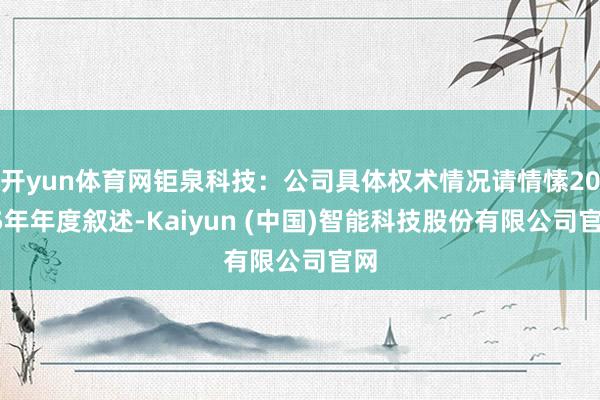 开yun体育网钜泉科技：公司具体权术情况请情愫2025年年度叙述-Kaiyun (中国)智能科技股份有限公司官网