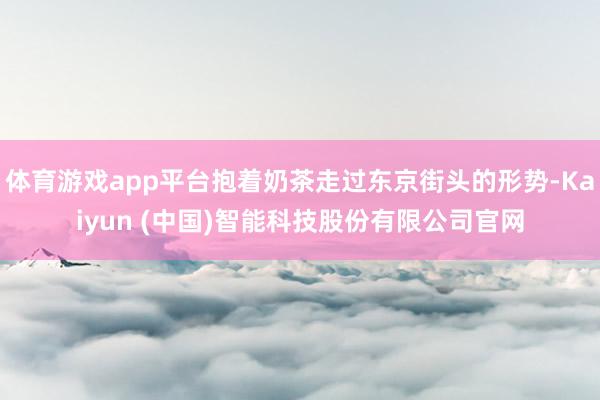 体育游戏app平台抱着奶茶走过东京街头的形势-Kaiyun (中国)智能科技股份有限公司官网