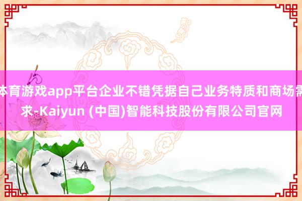 体育游戏app平台企业不错凭据自己业务特质和商场需求-Kaiyun (中国)智能科技股份有限公司官网