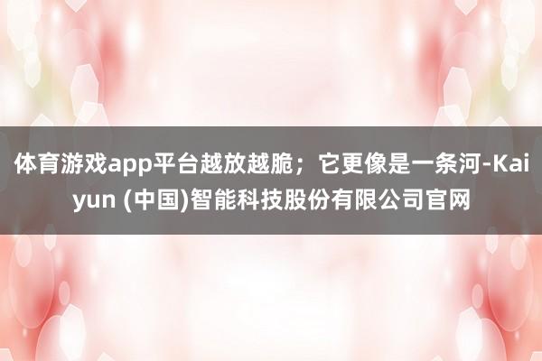 体育游戏app平台越放越脆；它更像是一条河-Kaiyun (中国)智能科技股份有限公司官网
