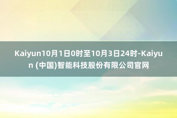 Kaiyun10月1日0时至10月3日24时-Kaiyun (中国)智能科技股份有限公司官网