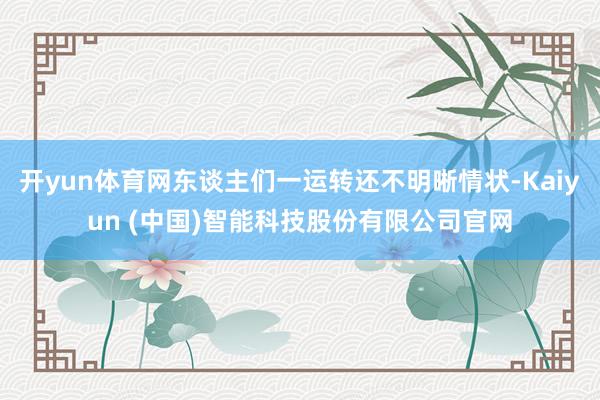 开yun体育网东谈主们一运转还不明晰情状-Kaiyun (中国)智能科技股份有限公司官网