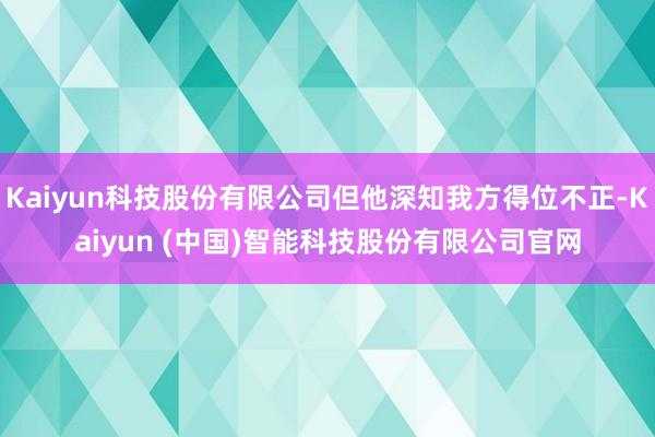 Kaiyun科技股份有限公司但他深知我方得位不正-Kaiyun (中国)智能科技股份有限公司官网