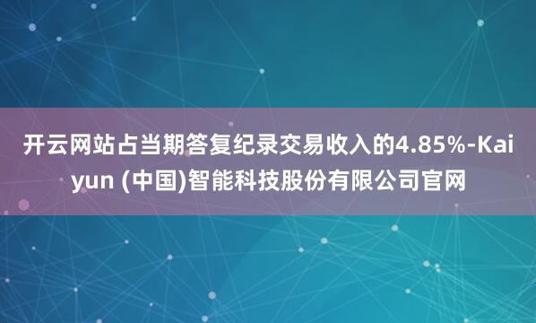 开云网站占当期答复纪录交易收入的4.85%-Kaiyun (中国)智能科技股份有限公司官网