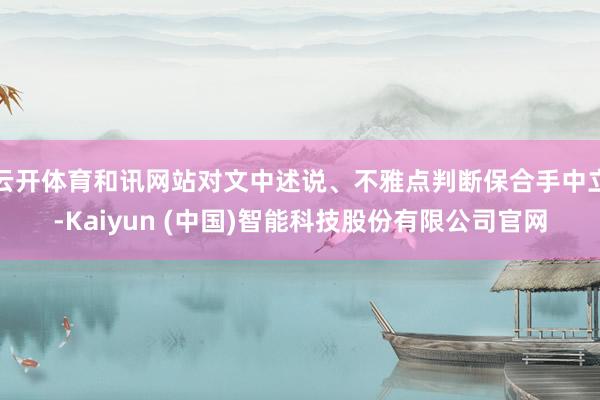 云开体育和讯网站对文中述说、不雅点判断保合手中立-Kaiyun (中国)智能科技股份有限公司官网