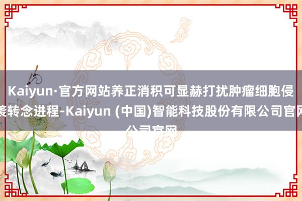 Kaiyun·官方网站养正消积可显赫打扰肿瘤细胞侵袭转念进程-Kaiyun (中国)智能科技股份有限公司官网