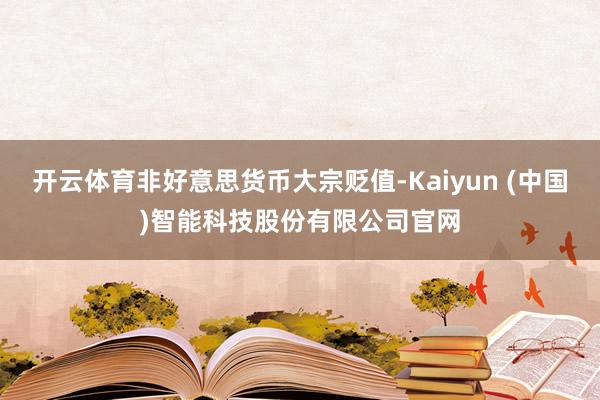 开云体育非好意思货币大宗贬值-Kaiyun (中国)智能科技股份有限公司官网