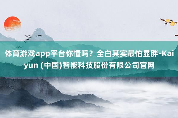 体育游戏app平台你懂吗？全白其实最怕显胖-Kaiyun (中国)智能科技股份有限公司官网