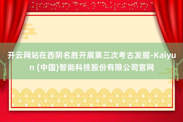 开云网站在西阴名胜开展第三次考古发掘-Kaiyun (中国)智能科技股份有限公司官网