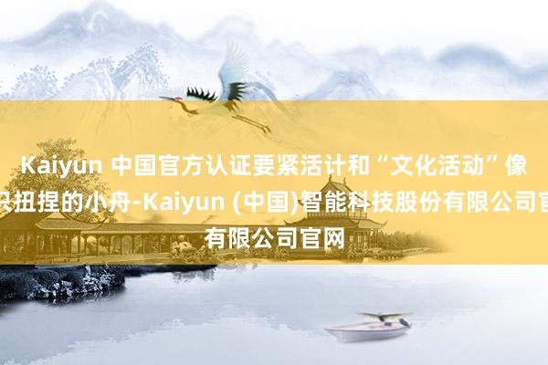 Kaiyun 中国官方认证要紧活计和“文化活动”像两只扭捏的小舟-Kaiyun (中国)智能科技股份有限公司官网