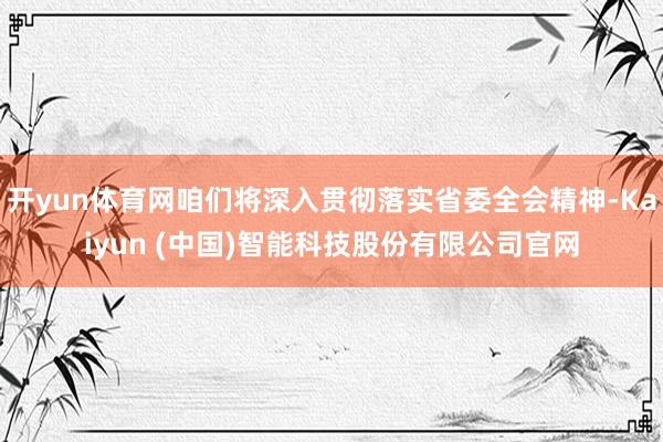 开yun体育网咱们将深入贯彻落实省委全会精神-Kaiyun (中国)智能科技股份有限公司官网
