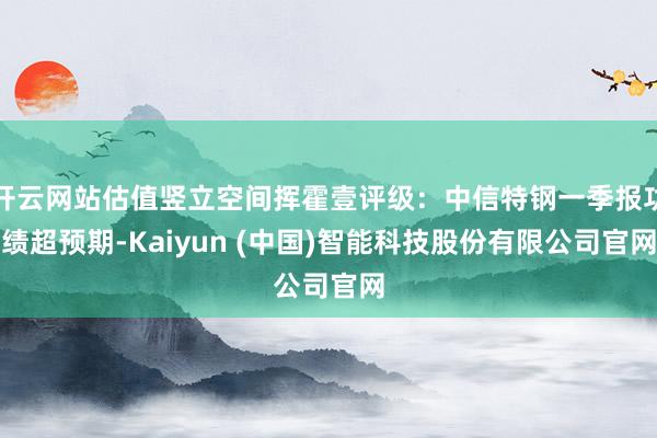 开云网站估值竖立空间挥霍壹评级：中信特钢一季报功绩超预期-Kaiyun (中国)智能科技股份有限公司官网
